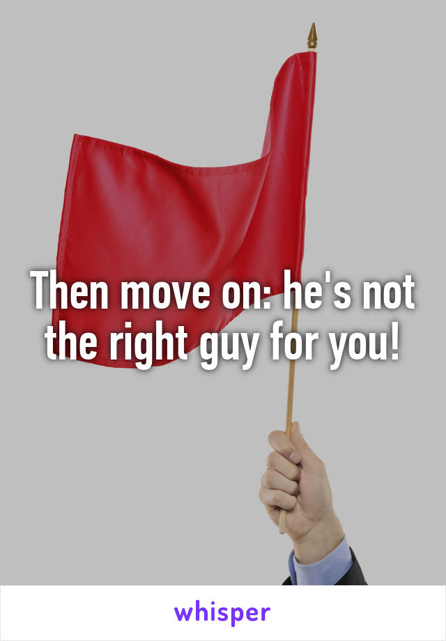 Then move on: he's not the right guy for you!