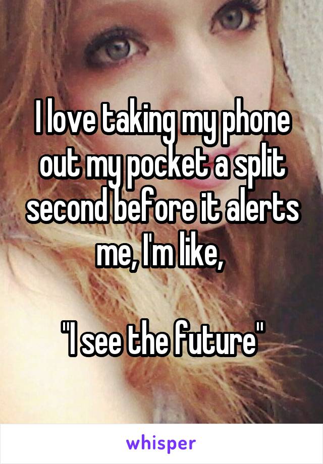 I love taking my phone out my pocket a split second before it alerts me, I'm like, 

"I see the future"