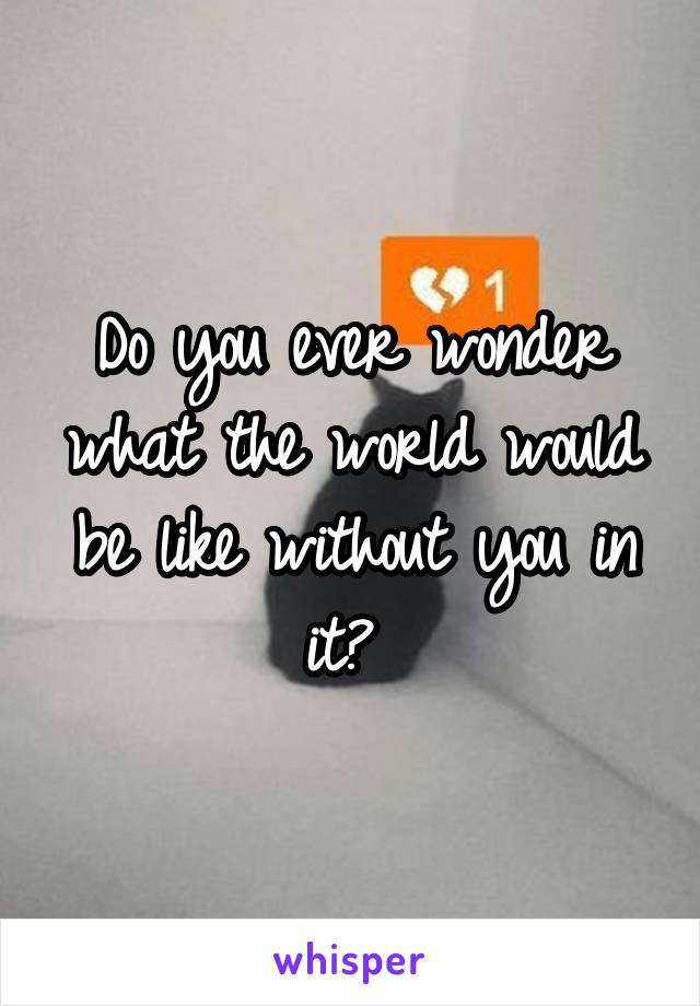 Do you ever wonder what the world would be like without you in it? 