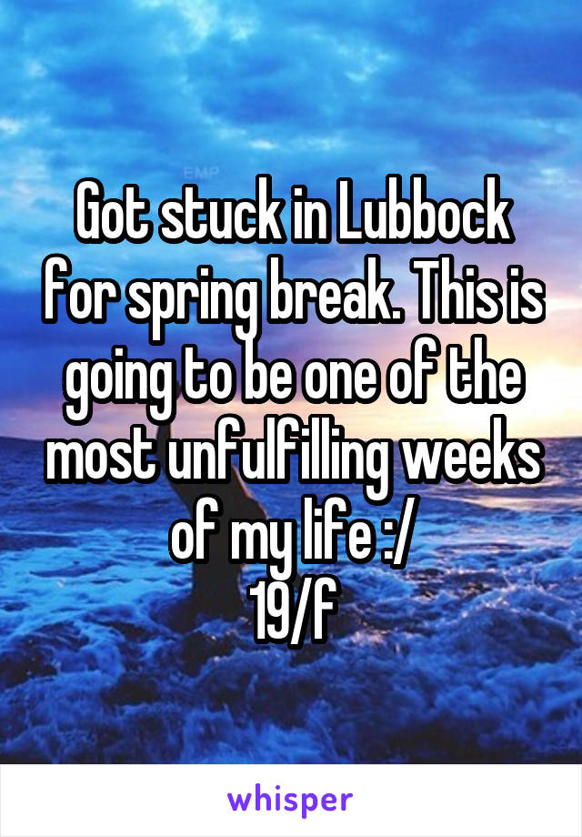 Got stuck in Lubbock for spring break. This is going to be one of the most unfulfilling weeks of my life :/
19/f