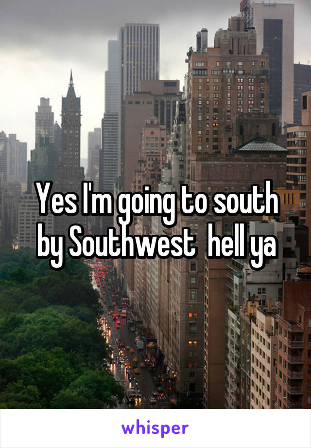 Yes I'm going to south by Southwest  hell ya