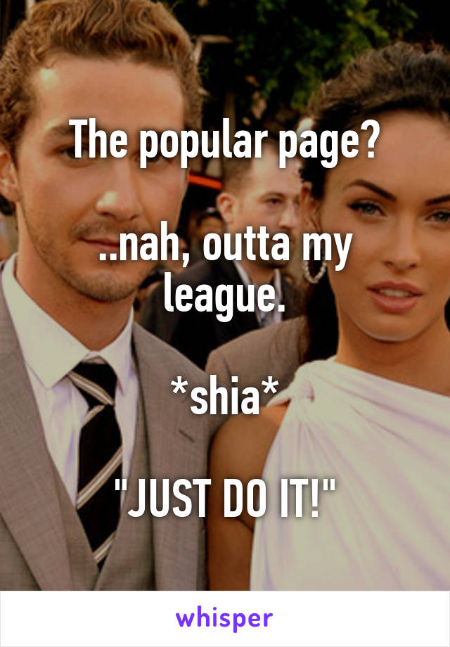 The popular page?

..nah, outta my league.

*shia*

"JUST DO IT!"