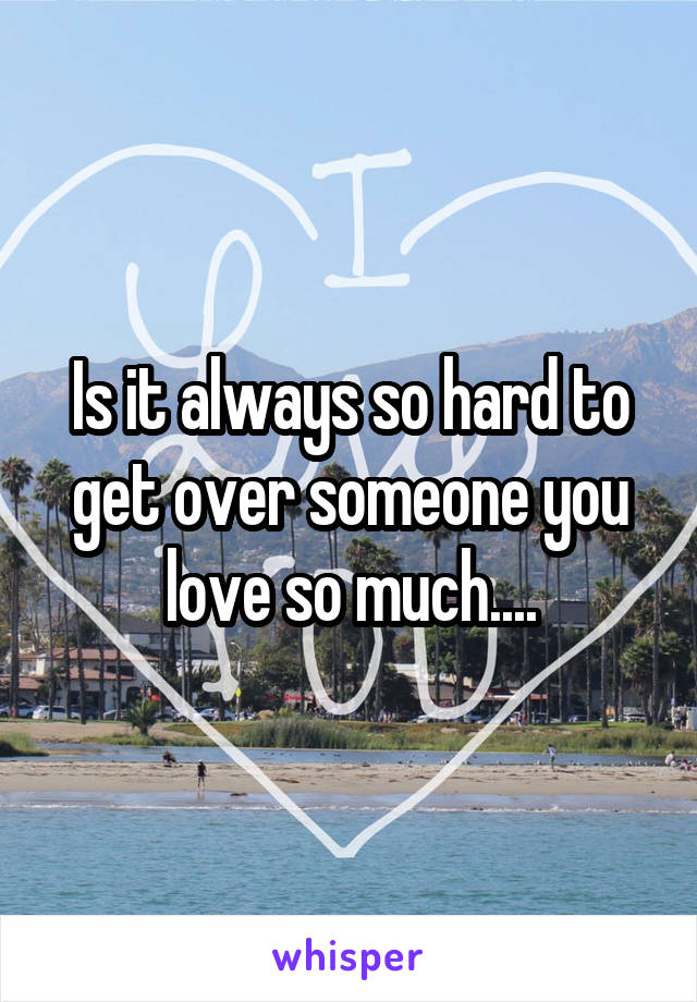 Is it always so hard to get over someone you love so much....