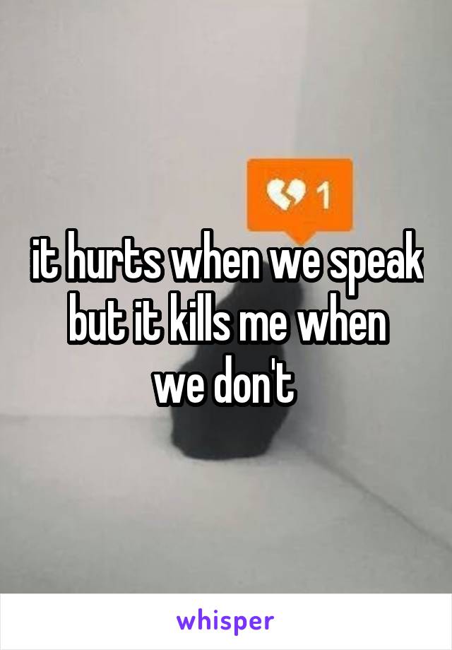 it hurts when we speak
but it kills me when we don't 