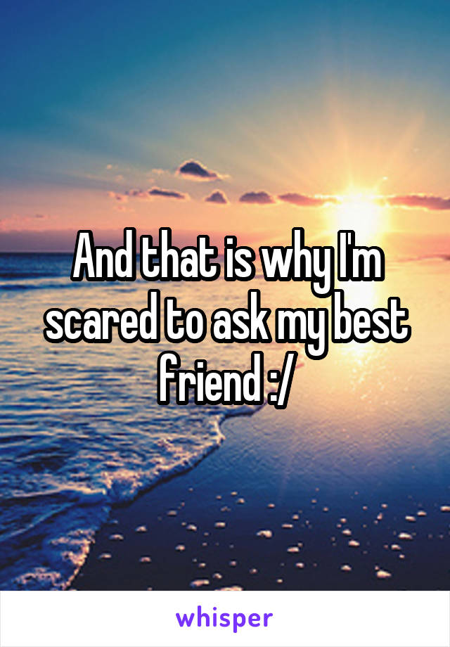 And that is why I'm scared to ask my best friend :/