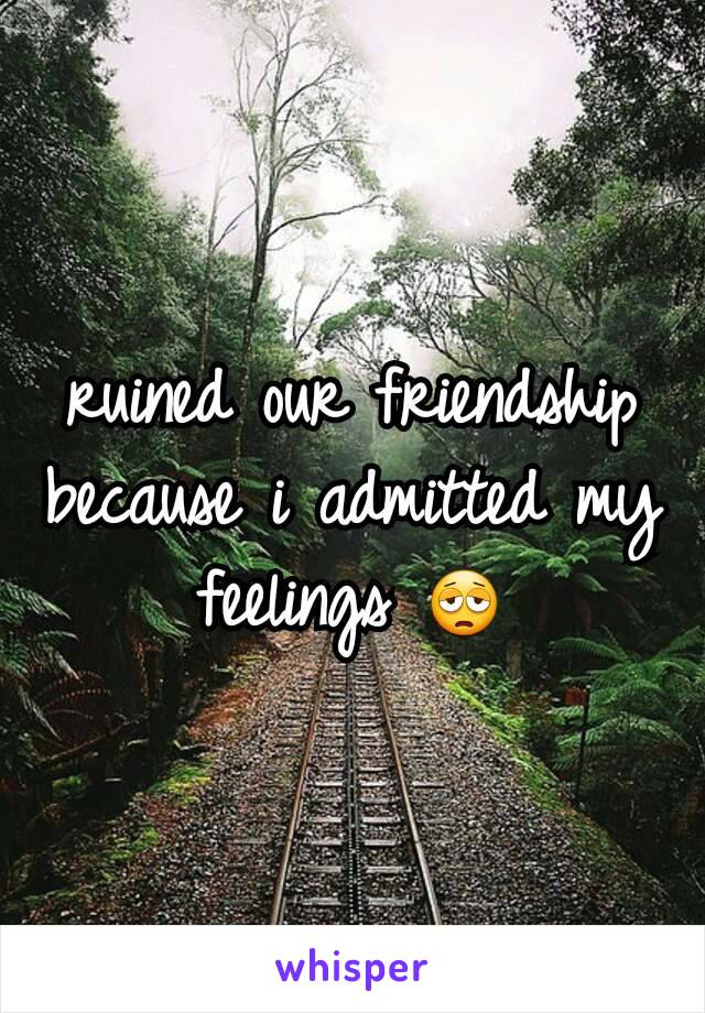 ruined our friendship because i admitted my feelings 😩