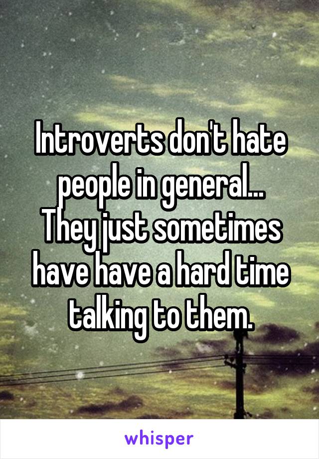 Introverts don't hate people in general...
They just sometimes have have a hard time talking to them.