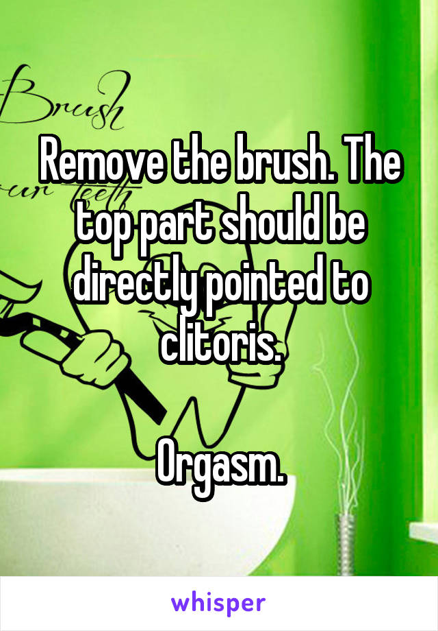 Remove the brush. The top part should be directly pointed to clitoris.

Orgasm.