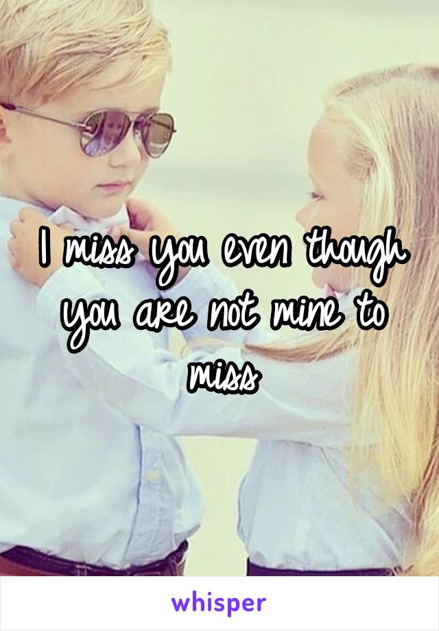 I miss you even though you are not mine to miss