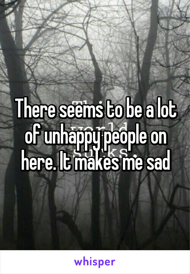 There seems to be a lot of unhappy people on here. It makes me sad