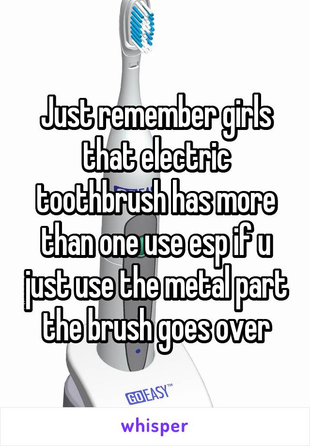 Just remember girls that electric toothbrush has more than one use esp if u just use the metal part the brush goes over