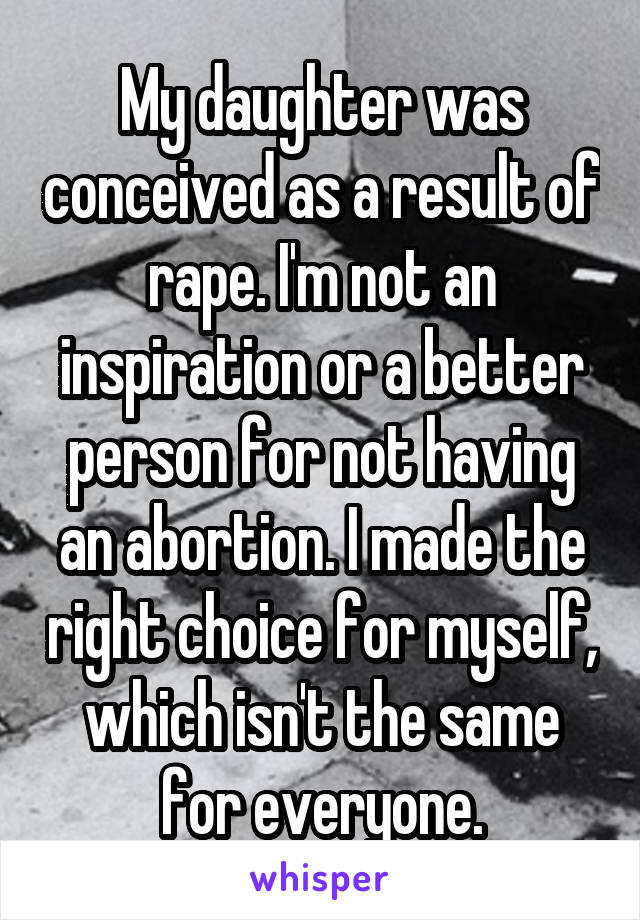 My daughter was conceived as a result of rape. I'm not an inspiration or a better person for not having an abortion. I made the right choice for myself, which isn't the same for everyone.