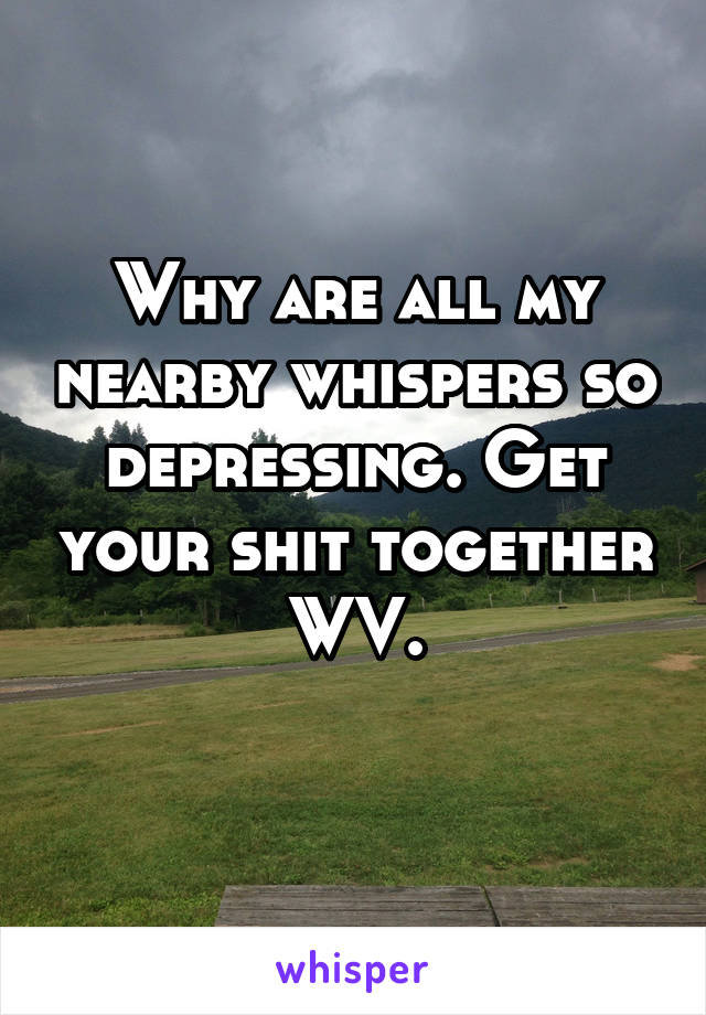 Why are all my nearby whispers so depressing. Get your shit together WV.
