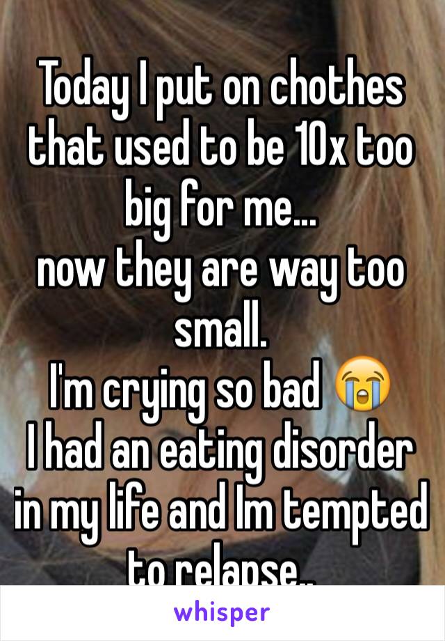 Today I put on chothes that used to be 10x too big for me...
now they are way too small.
I'm crying so bad 😭
I had an eating disorder in my life and Im tempted to relapse..