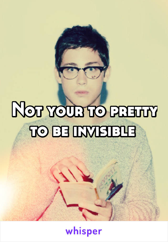 Not your to pretty to be invisible 