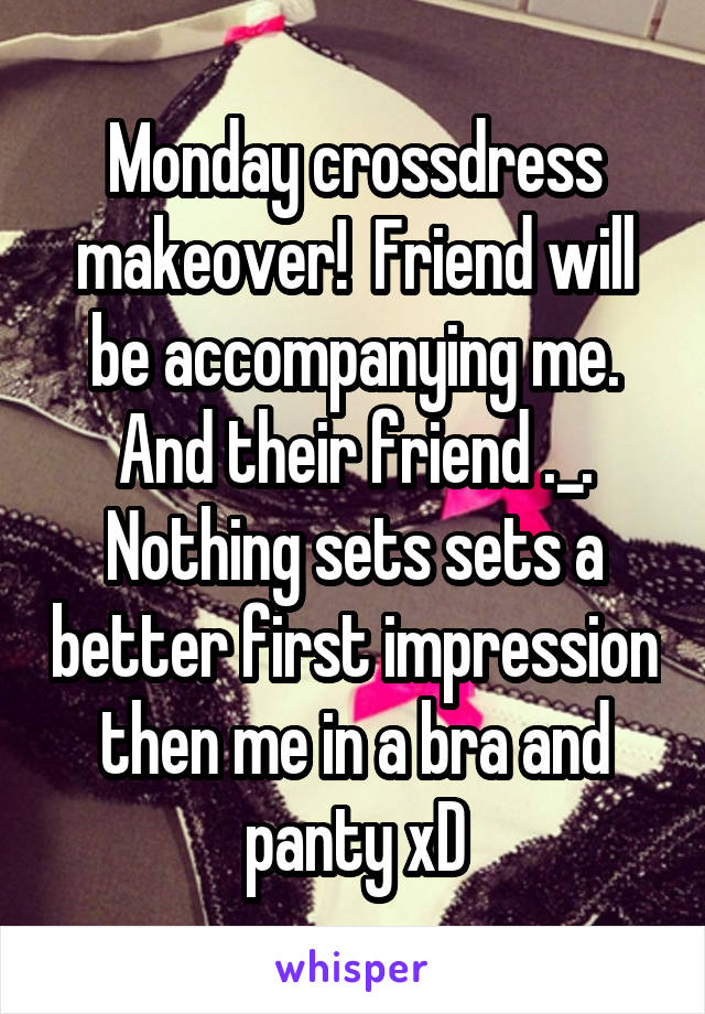 Monday crossdress makeover!  Friend will be accompanying me. And their friend ._.
Nothing sets sets a better first impression then me in a bra and panty xD