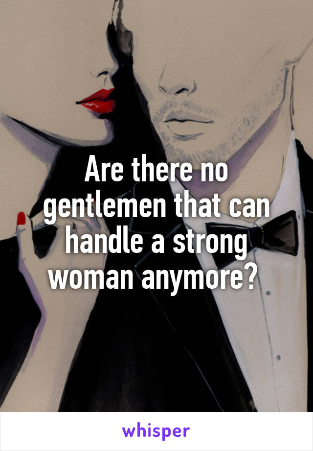 Are there no gentlemen that can handle a strong woman anymore? 