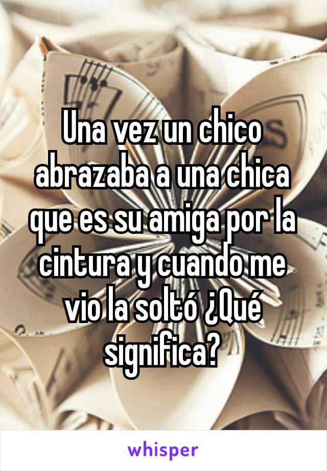 Una vez un chico abrazaba a una chica que es su amiga por la cintura y cuando me vio la soltó ¿Qué significa?