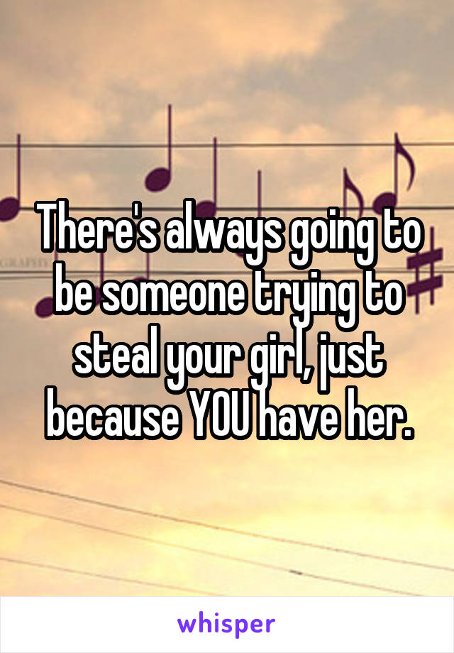 There's always going to be someone trying to steal your girl, just because YOU have her.