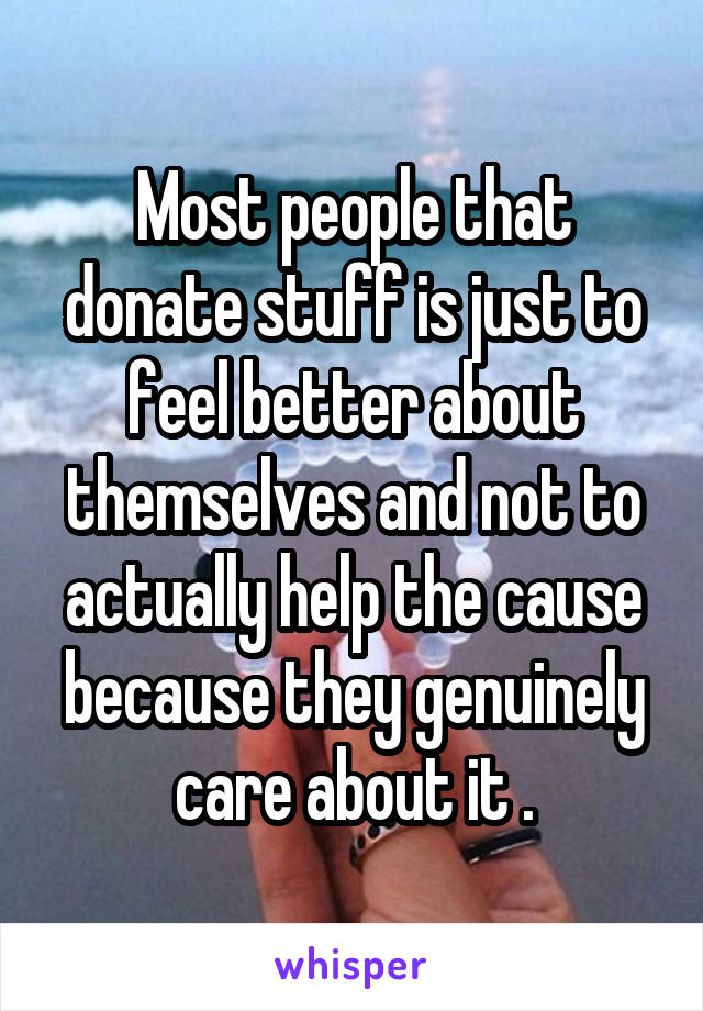 Most people that donate stuff is just to feel better about themselves and not to actually help the cause because they genuinely care about it .