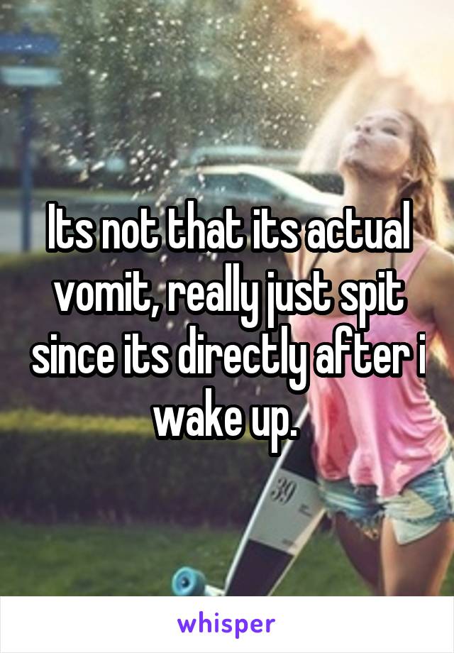 Its not that its actual vomit, really just spit since its directly after i wake up. 