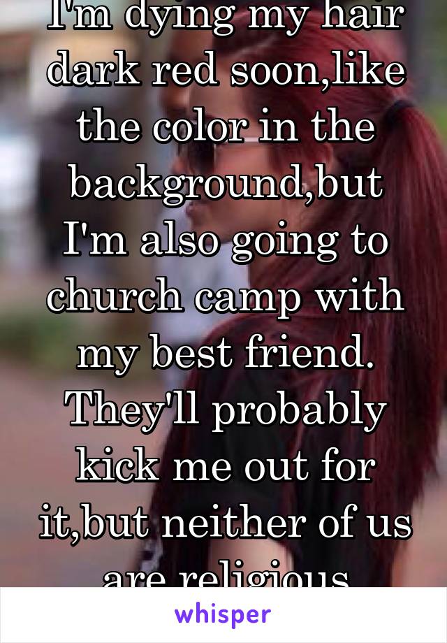 I'm dying my hair dark red soon,like the color in the background,but I'm also going to church camp with my best friend. They'll probably kick me out for it,but neither of us are religious anyway.