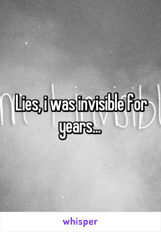 Lies, i was invisible for years... 