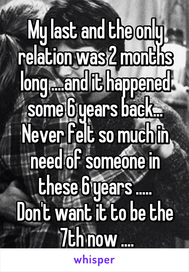 My last and the only relation was 2 months long ....and it happened some 6 years back...
Never felt so much in need of someone in these 6 years .....
Don't want it to be the  7th now ....