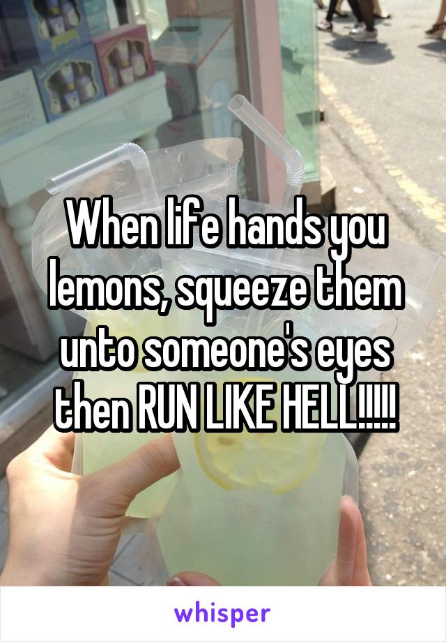 When life hands you lemons, squeeze them unto someone's eyes then RUN LIKE HELL!!!!!