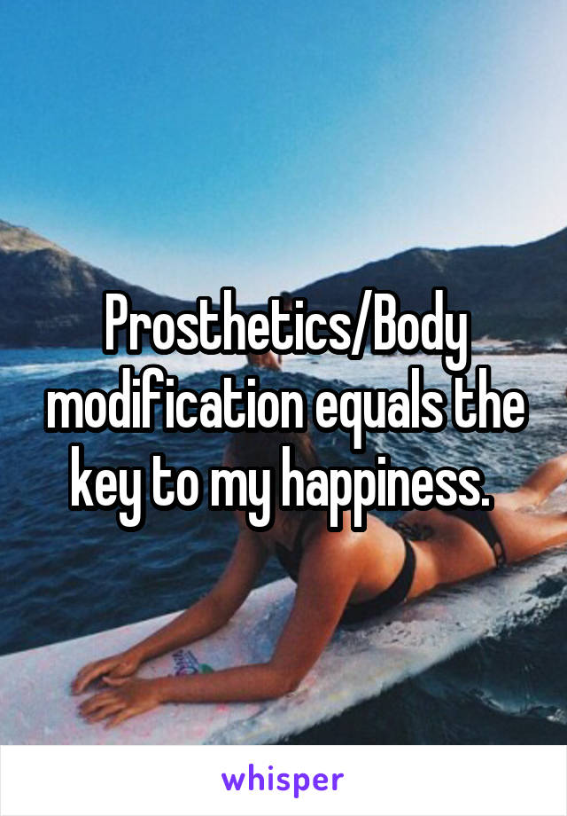 Prosthetics/Body modification equals the key to my happiness. 