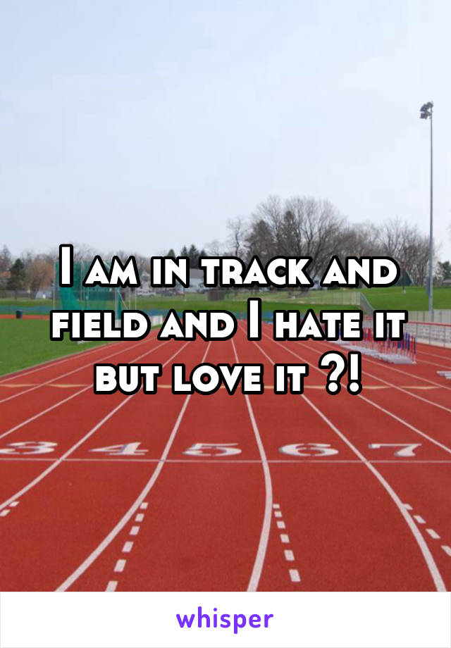 I am in track and field and I hate it but love it ?!