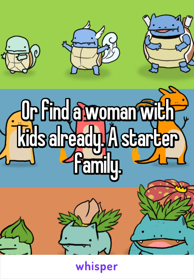 Or find a woman with kids already. A starter family.