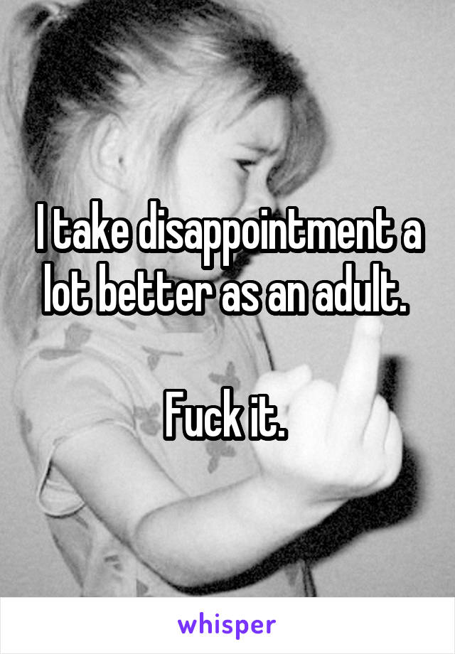 I take disappointment a lot better as an adult. 

Fuck it. 