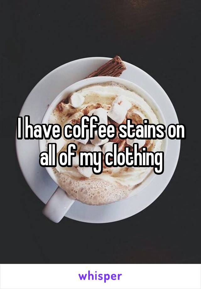 I have coffee stains on all of my clothing