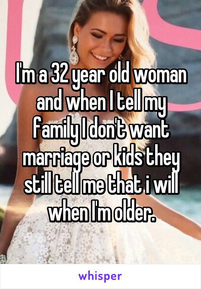 I'm a 32 year old woman and when I tell my family I don't want marriage or kids they still tell me that i will when I'm older.