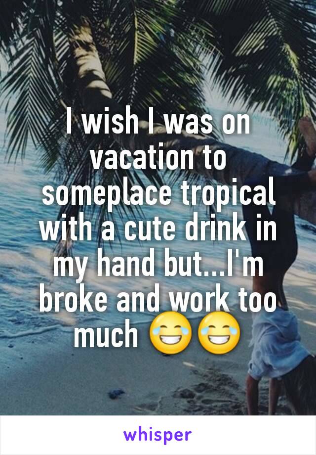 I wish I was on vacation to someplace tropical with a cute drink in my hand but...I'm broke and work too much 😂😂