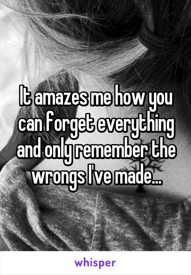 It amazes me how you can forget everything and only remember the wrongs I've made...