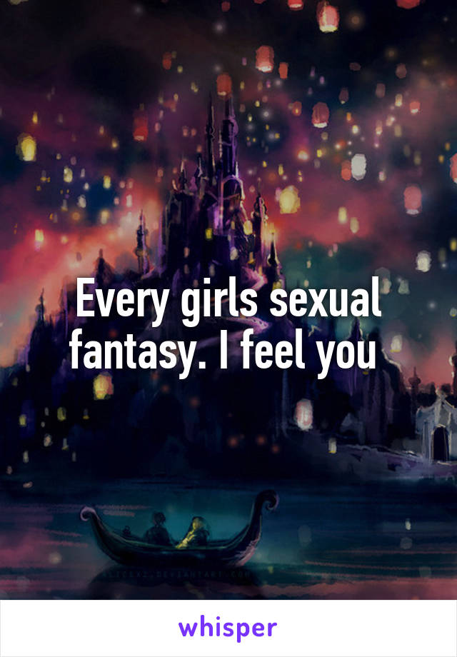 Every girls sexual fantasy. I feel you 