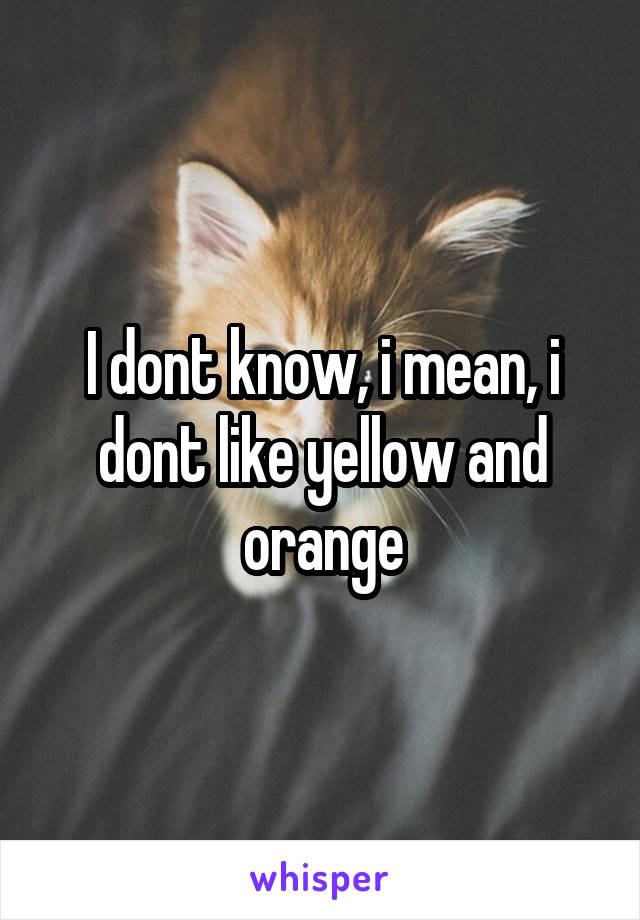 I dont know, i mean, i dont like yellow and orange