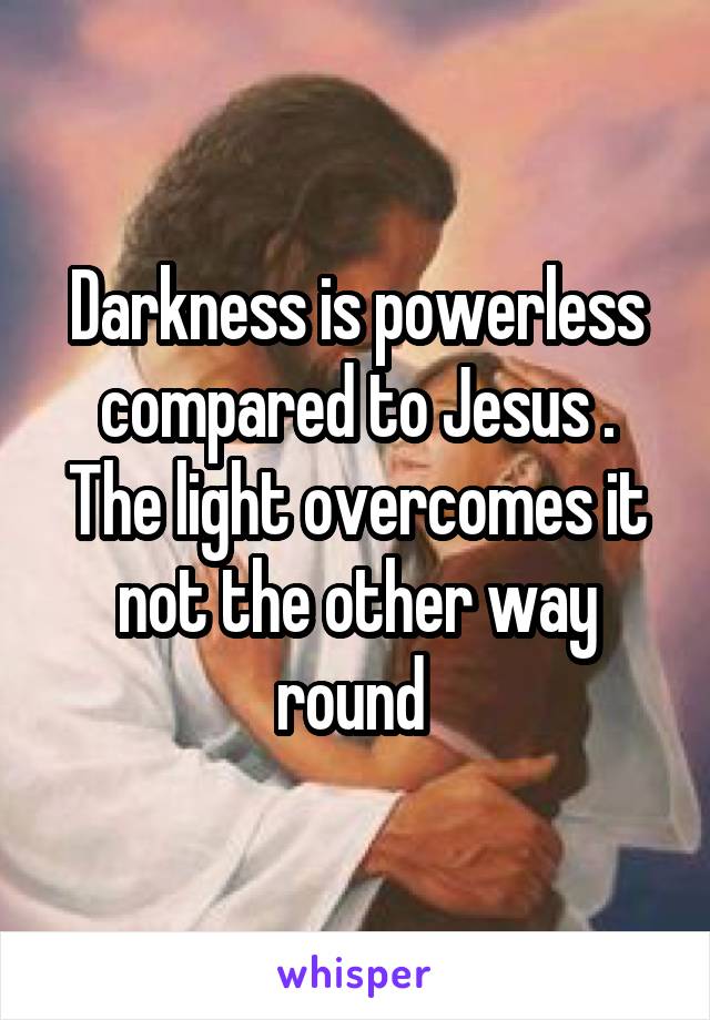 Darkness is powerless compared to Jesus . The light overcomes it not the other way round 