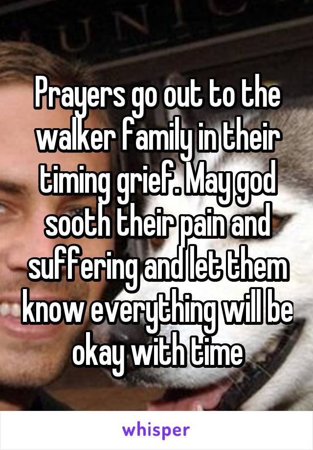 Prayers go out to the walker family in their timing grief. May god sooth their pain and suffering and let them know everything will be okay with time