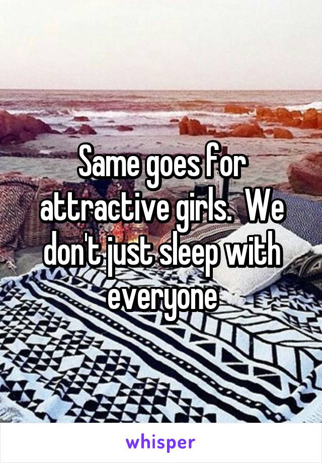 Same goes for attractive girls.  We don't just sleep with everyone