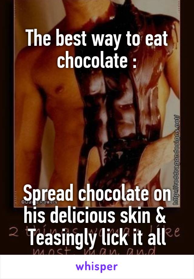 The best way to eat chocolate :





Spread chocolate on his delicious skin & 
Teasingly lick it all