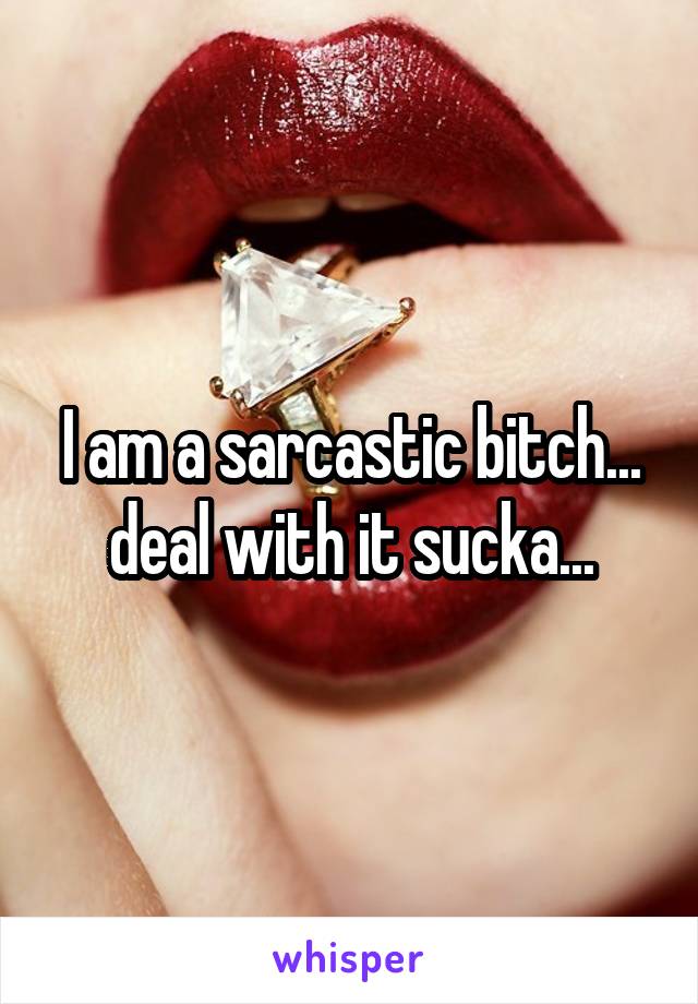 I am a sarcastic bitch... deal with it sucka...