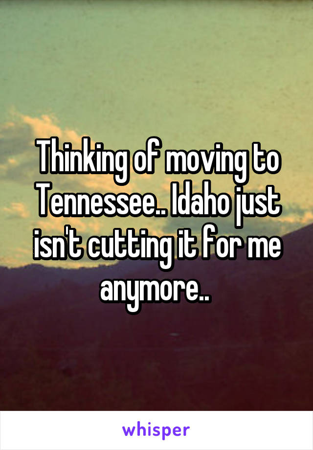 Thinking of moving to Tennessee.. Idaho just isn't cutting it for me anymore.. 