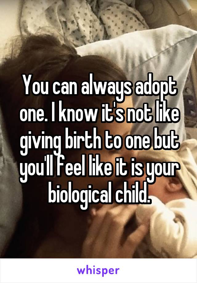 You can always adopt one. I know it's not like giving birth to one but you'll feel like it is your biological child.