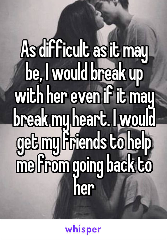 As difficult as it may be, I would break up with her even if it may break my heart. I would get my friends to help me from going back to her