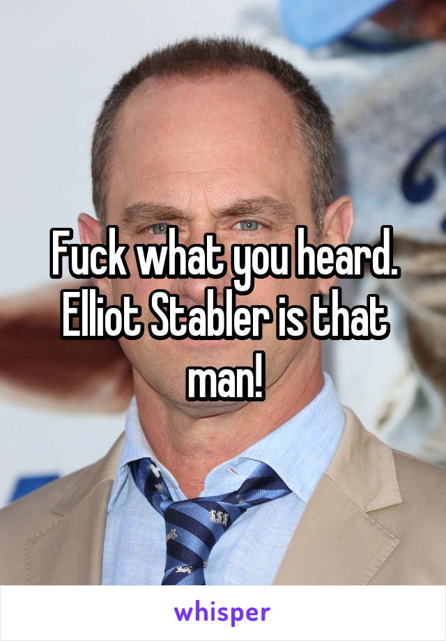 Fuck what you heard.
Elliot Stabler is that man!