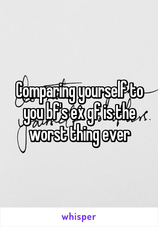 Comparing yourself to you bf's ex gf is the worst thing ever