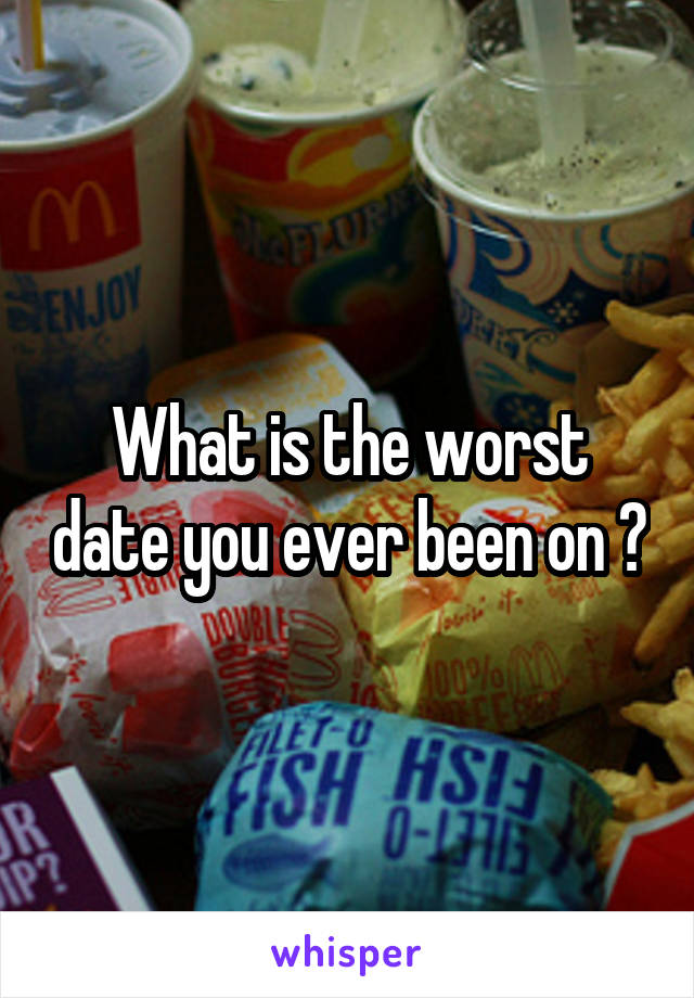 What is the worst date you ever been on ?